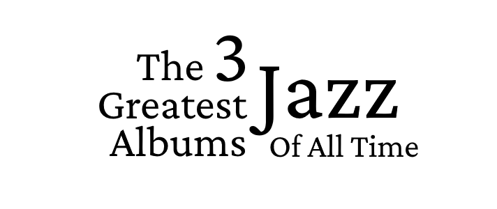The 3 Greatest Jazz Albums Of All Time